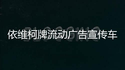 依維柯牌流動廣告宣傳車的優勢有哪些？專汽家園