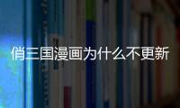 俏三國漫畫為什么不更新了（俏三國）