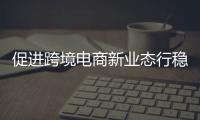 促進(jìn)跨境電商新業(yè)態(tài)行穩(wěn)致遠(yuǎn)