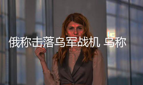 俄稱擊落烏軍戰機 烏稱打擊俄雷達基站