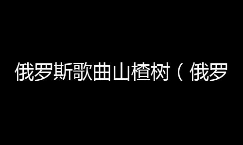 俄羅斯歌曲山楂樹（俄羅斯歌曲網(wǎng)站）