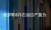 俄羅斯8月石油日產量為1028萬桶 創歷史新高