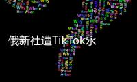 俄新社遭TikTok永久封號：不可接受 將向俄主管單位上訴