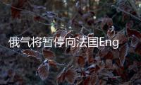 俄氣將暫停向法國Engie公司供氣 法稱已找到新供應來源