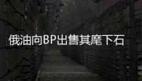 俄油向BP出售其麾下石油子公司20%股份