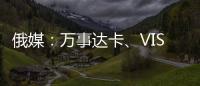 俄媒：萬事達卡、VISA卡宣布停止在俄業務后 俄多家銀行“轉向銀聯”