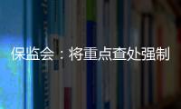 保監會：將重點查處強制搭售保險等違規行為