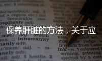 保養肝臟的方法，關于應如何保養肝臟健康呢知識詳細情況