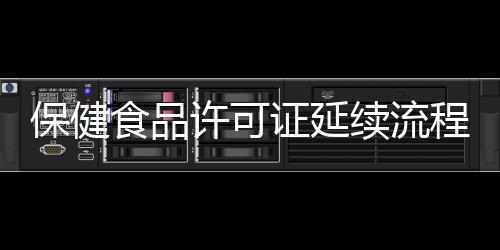 保健食品許可證延續(xù)流程（保健食品許可證）