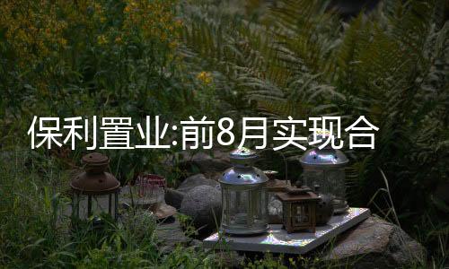 保利置業(yè):前8月實(shí)現(xiàn)合同銷(xiāo)售額約238億元,同比減少35%