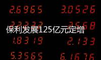 保利發展125億元定增募資申請獲證監會受理