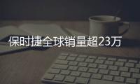 保時捷全球銷量超23萬輛 中國市場增12%