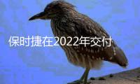 保時捷在2022年交付近31萬輛汽車