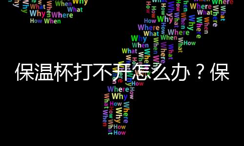 保溫杯打不開怎么辦？保溫杯的使用方法