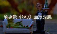 俞承豪《GQ》畫報秀肌肉 曾不長肉而感到自卑