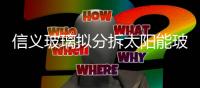 信義玻璃擬分拆太陽能玻璃業(yè)務(wù),企業(yè)新聞