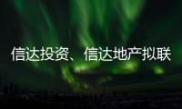 信達投資、信達地產擬聯合金融機構設立康橋集團保交付紓困基金