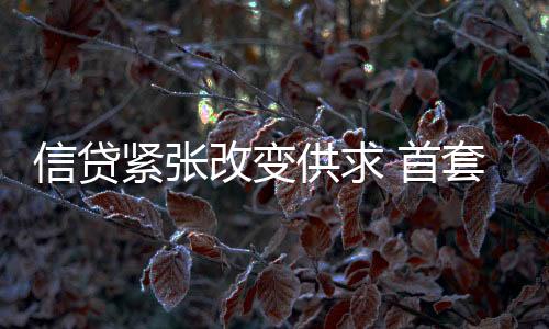 信貸緊張改變供求 首套房貸優(yōu)惠政策面臨收緊