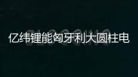 億緯鋰能匈牙利大圓柱電池工廠加速落地