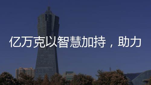 億萬克以智慧加持，助力公路“駛”出新格局