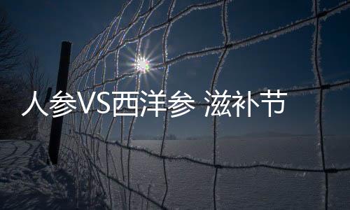 人參VS西洋參 滋補節禮該怎么吃？