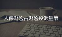 人保財險占財險投訴量第一！監管公布四季度保險消費投訴情況