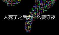 人死了之后為什么要守夜，人死后為什么要守夜,守夜竟然還有這么多的禁忌