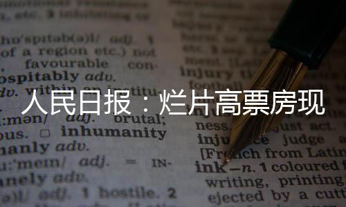 人民日報：爛片高票房現(xiàn)象突出 錢好賺作品容易平庸