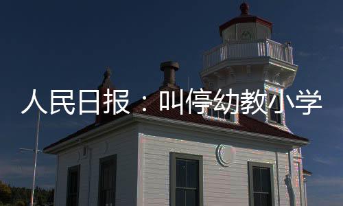 人民日?qǐng)?bào)：叫停幼教小學(xué)化 不能光管幼兒園