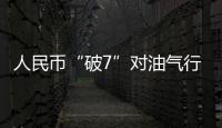 人民幣“破7”對油氣行業(yè)影響幾何？