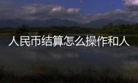 人民幣結算怎么操作和人民幣結算怎么定匯率的情況說明