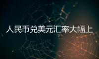 人民幣兌美元匯率大幅上漲超300個基點｜快訊