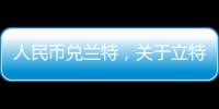 人民幣兌蘭特，關于立特和人民幣的匯率詳細情況