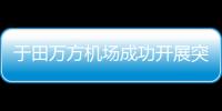 于田萬方機場成功開展突發事件信息報送培訓，提升應急響應能力