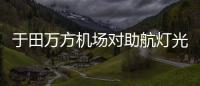 于田萬方機場對助航燈光監控設備開展專項排查工作