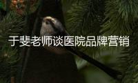 于斐老師談醫院品牌營銷（二）