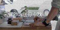 云罐Plus送你中秋“賞”心“月”目的三道禮