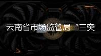 云南省市場監管局“三突出”推進“兩個規定”全方位落實