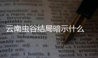 云南蟲谷結局暗示什么 昆侖神宮已經在路上了嗎