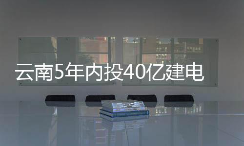 云南5年內投40億建電動汽車充電設施