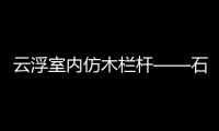 云浮室內(nèi)仿木欄桿——石欄桿——專業(yè)施工隊伍