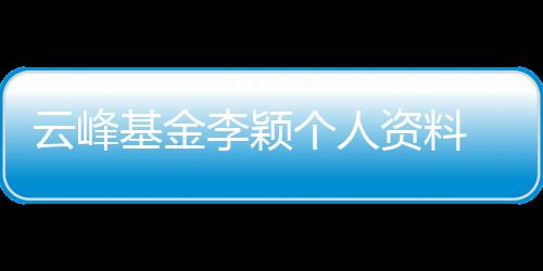 云峰基金李穎個人資料 擔任什么職務