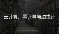 云計算、霧計算與邊緣計算的應用