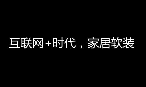 互聯(lián)網(wǎng)+時代，家居軟裝行業(yè)也將飛起來