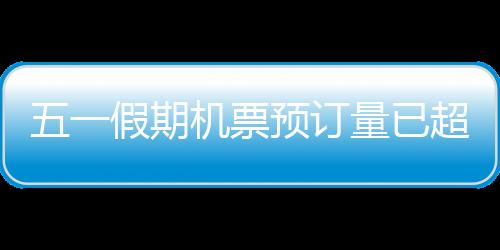 五一假期機票預訂量已超2019年