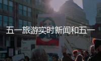 五一旅游實時新聞和五一旅游新聞熱點事件的情況說明