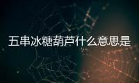 五串冰糖葫蘆什么意思是什么梗？買五串糖葫蘆是什么意思網絡用語？