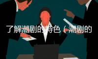 了解潮劇的特色（潮劇的特色很多包括( )）