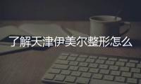 了解天津伊美爾整形怎么樣體驗北方頂級醫美