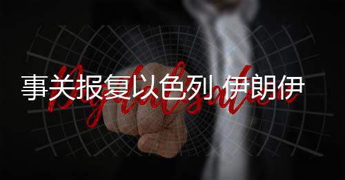 事關報復以色列 伊朗伊斯蘭革命衛隊最新表態